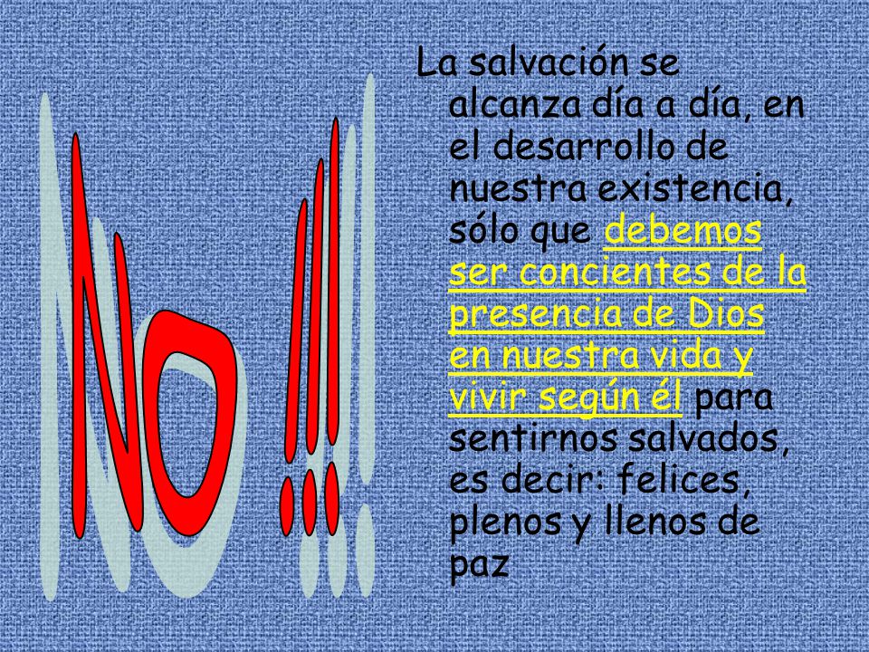 La salvación se alcanza día a día, en el desarrollo de nuestra existencia, sólo que debemos ser concientes de la presencia de Dios en nuestra vida y vivir según él para sentirnos salvados, es decir: felices, plenos y llenos de paz