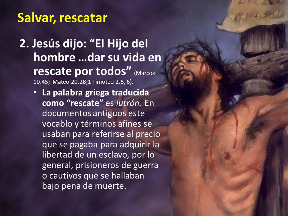 Salvar, rescatar 2. Jesús dijo: El Hijo del hombre …dar su vida en rescate por todos (Marcos 10:45; Mateo 20:28;1 Timoteo 2:5, 6).