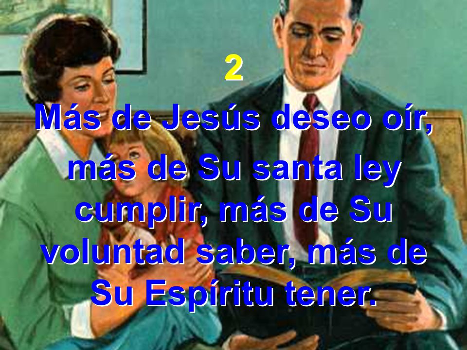 2 Más de Jesús deseo oír, más de Su santa ley cumplir, más de Su voluntad saber, más de Su Espíritu tener.
