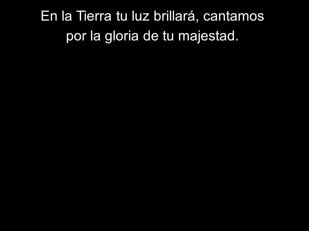 En la Tierra tu luz brillará, cantamos por la gloria de tu majestad.