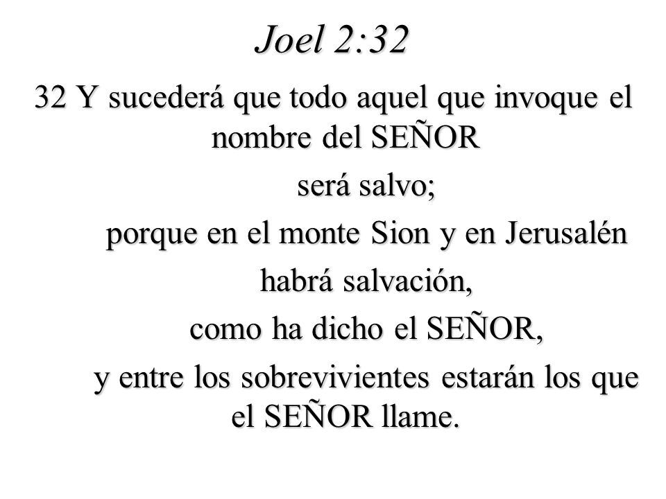 Joel 2:32 32 Y sucederá que todo aquel que invoque el nombre del SEÑOR. será salvo; porque en el monte Sion y en Jerusalén.