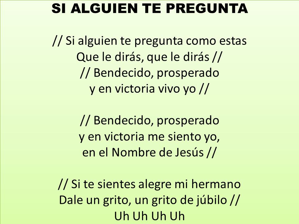 SI ALGUIEN TE PREGUNTA // Si alguien te pregunta como estas Que le dirás, que le dirás // // Bendecido, prosperado y en victoria vivo yo // // Bendecido, prosperado y en victoria me siento yo, en el Nombre de Jesús // // Si te sientes alegre mi hermano Dale un grito, un grito de júbilo // Uh Uh Uh Uh