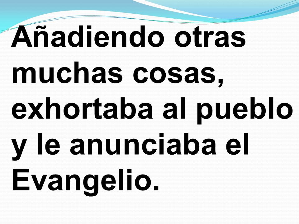 Añadiendo otras muchas cosas, exhortaba al pueblo y le anunciaba el Evangelio.