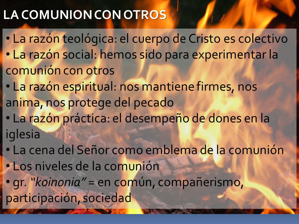 LA COMUNION CON OTROS La razón teológica: el cuerpo de Cristo es colectivo. La razón social: hemos sido para experimentar la comunión con otros.