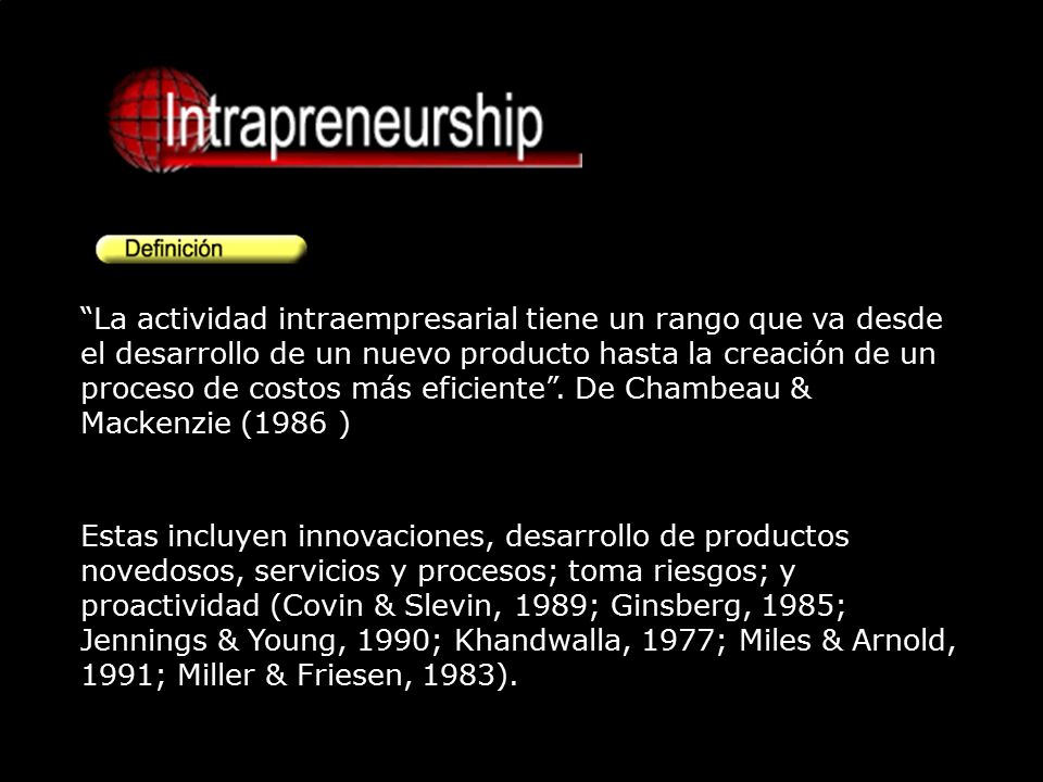 La actividad intraempresarial tiene un rango que va desde el desarrollo de un nuevo producto hasta la creación de un proceso de costos más eficiente . De Chambeau & Mackenzie (1986 )