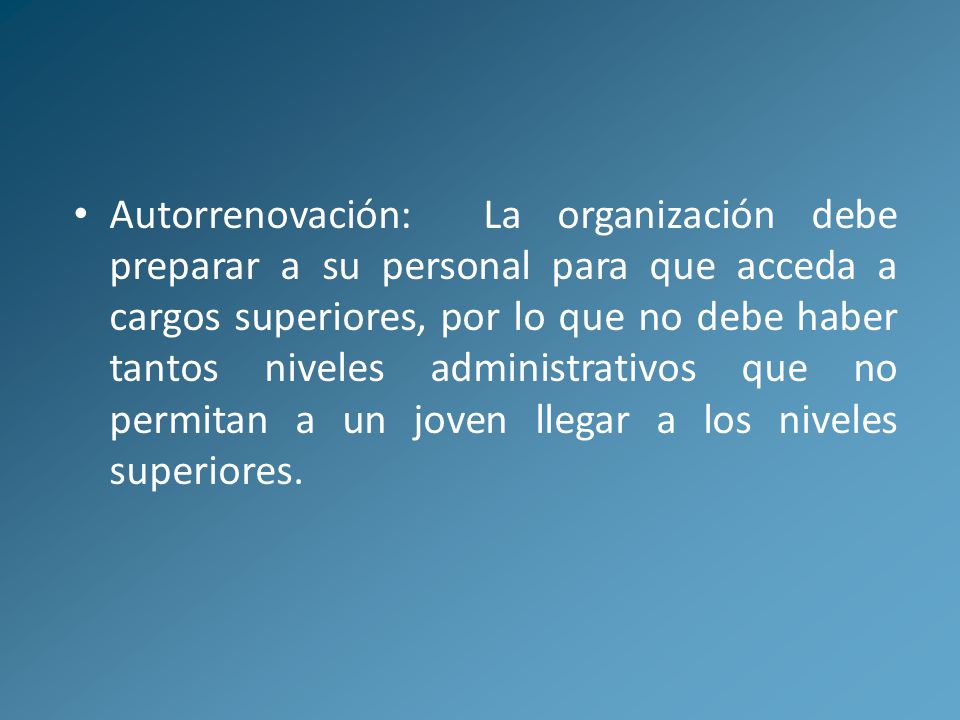 Autorrenovación: La organización debe preparar a su personal para que acceda a cargos superiores, por lo que no debe haber tantos niveles administrativos que no permitan a un joven llegar a los niveles superiores.