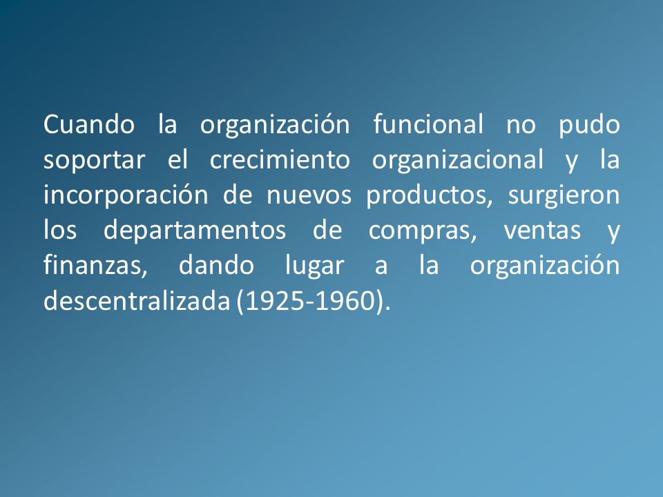 Cuando la organización funcional no pudo soportar el crecimiento organizacional y la incorporación de nuevos productos, surgieron los departamentos de compras, ventas y finanzas, dando lugar a la organización descentralizada ( ).
