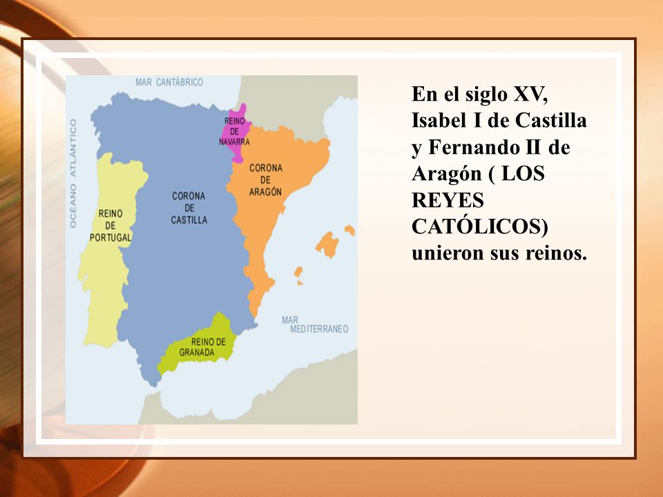 En el siglo XV, Isabel I de Castilla y Fernando II de Aragón ( LOS REYES CATÓLICOS) unieron sus reinos.