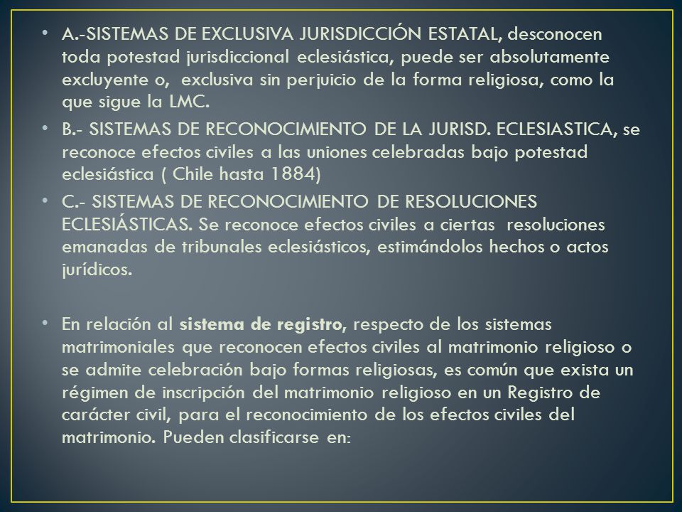A.-SISTEMAS DE EXCLUSIVA JURISDICCIÓN ESTATAL, desconocen toda potestad jurisdiccional eclesiástica, puede ser absolutamente excluyente o, exclusiva sin perjuicio de la forma religiosa, como la que sigue la LMC.