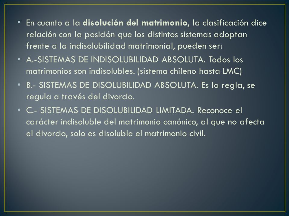 En cuanto a la disolución del matrimonio, la clasificación dice relación con la posición que los distintos sistemas adoptan frente a la indisolubilidad matrimonial, pueden ser: