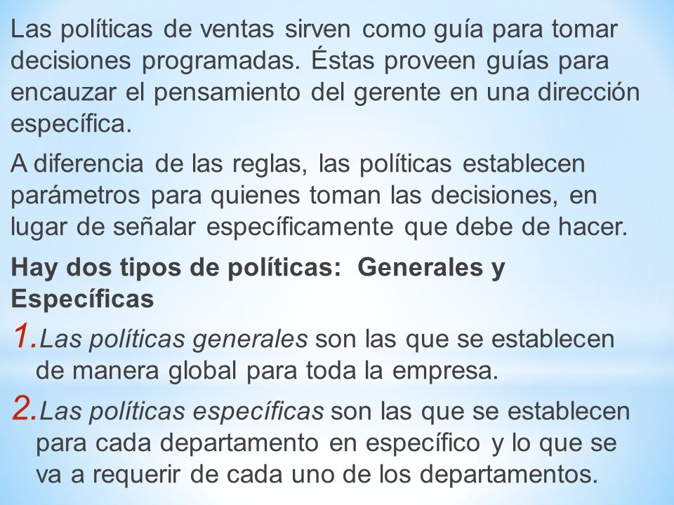 Las políticas de ventas sirven como guía para tomar decisiones programadas. Éstas proveen guías para encauzar el pensamiento del gerente en una dirección específica.