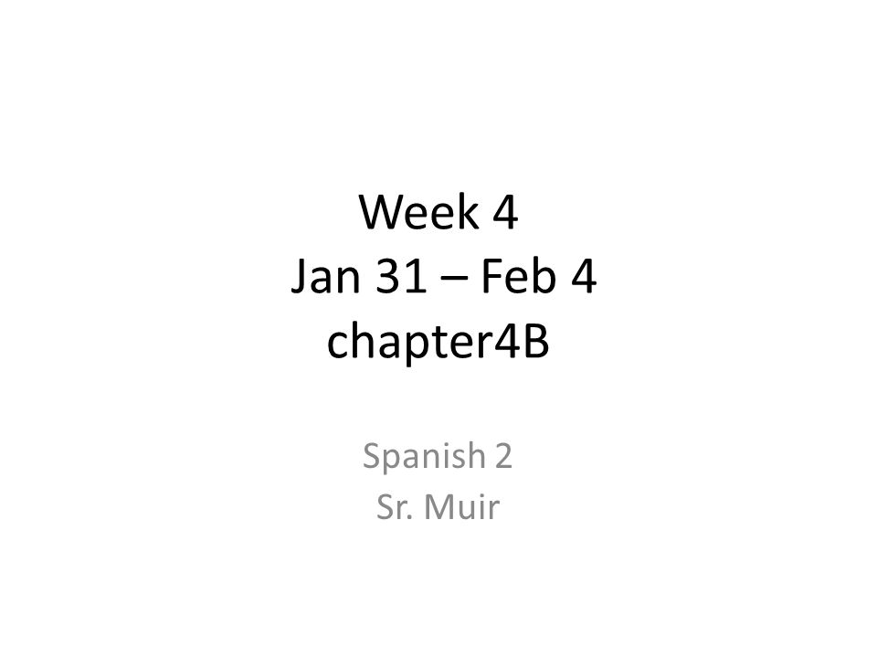 Week 4 Jan 31 – Feb 4 chapter4B Spanish 2 Sr. Muir