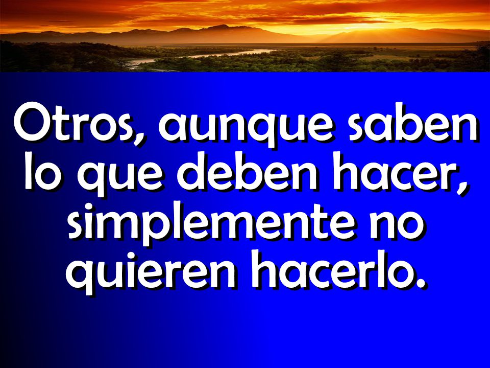Otros, aunque saben lo que deben hacer, simplemente no quieren hacerlo.