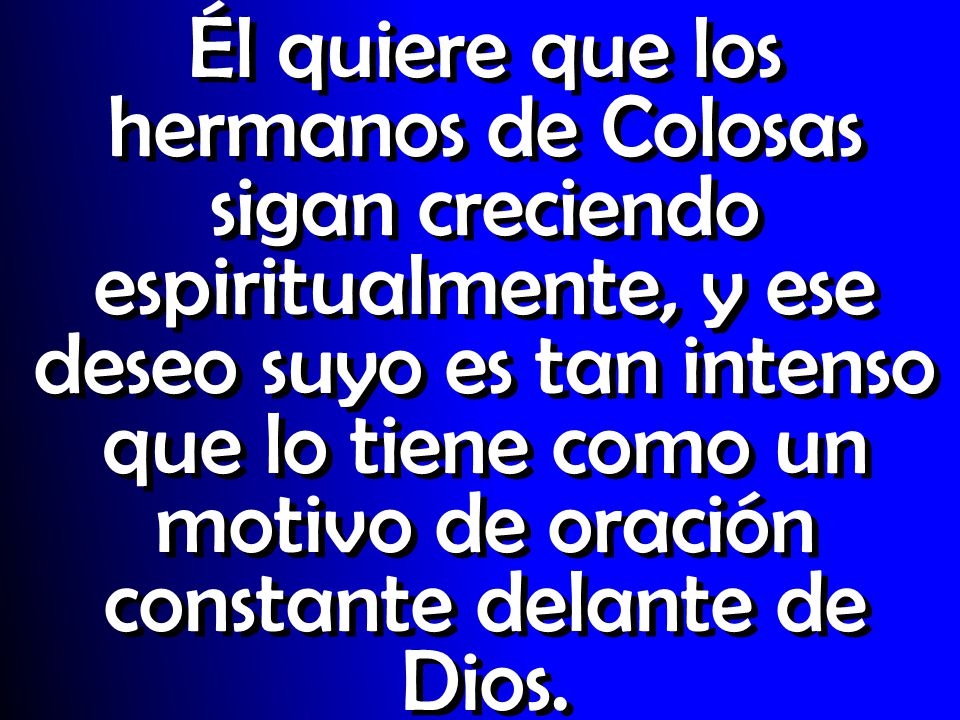 Él quiere que los hermanos de Colosas sigan creciendo espiritualmente, y ese deseo suyo es tan intenso que lo tiene como un motivo de oración constante delante de Dios.
