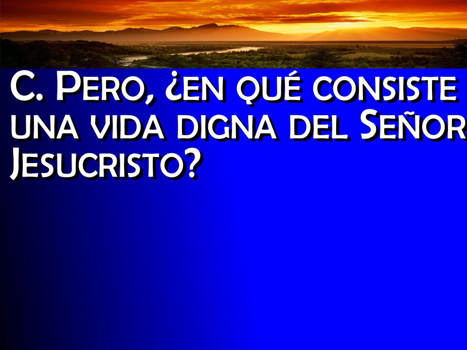 C. Pero, ¿en qué consiste una vida digna del Señor Jesucristo