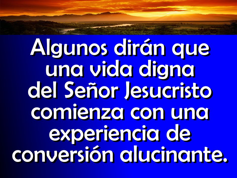 Algunos dirán que una vida digna del Señor Jesucristo comienza con una experiencia de conversión alucinante.