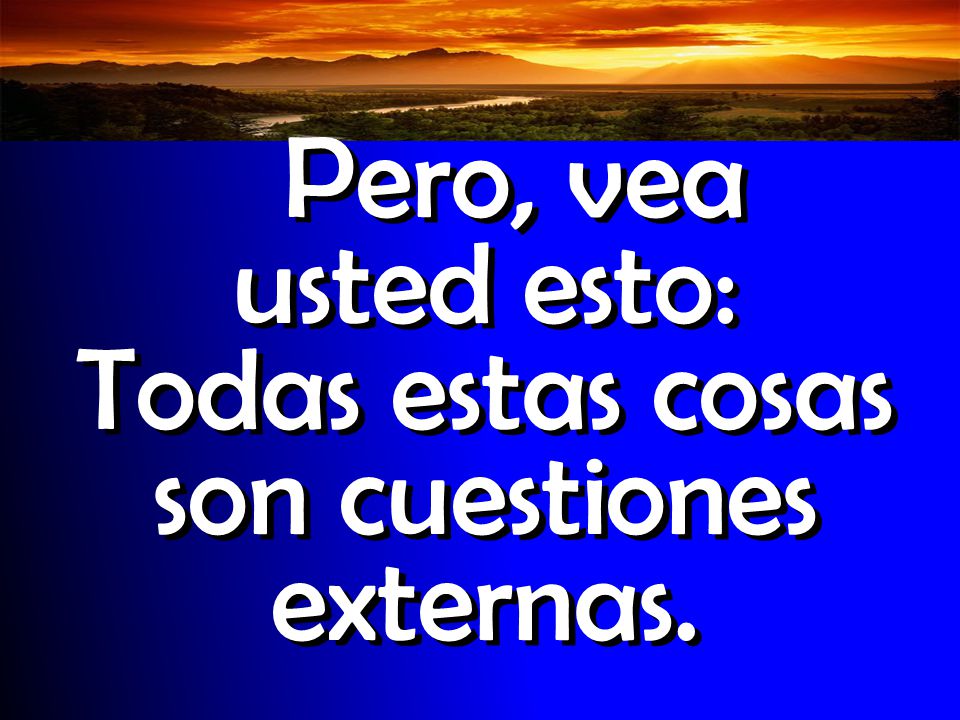 Pero, vea usted esto: Todas estas cosas son cuestiones externas.