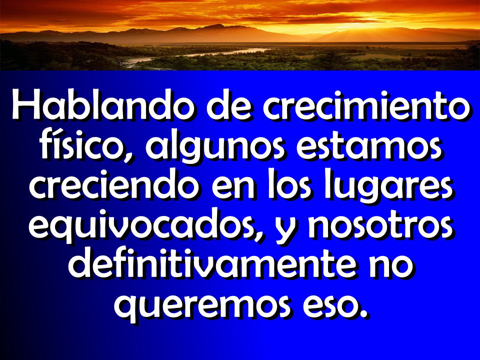 Hablando de crecimiento físico, algunos estamos creciendo en los lugares equivocados, y nosotros definitivamente no queremos eso.