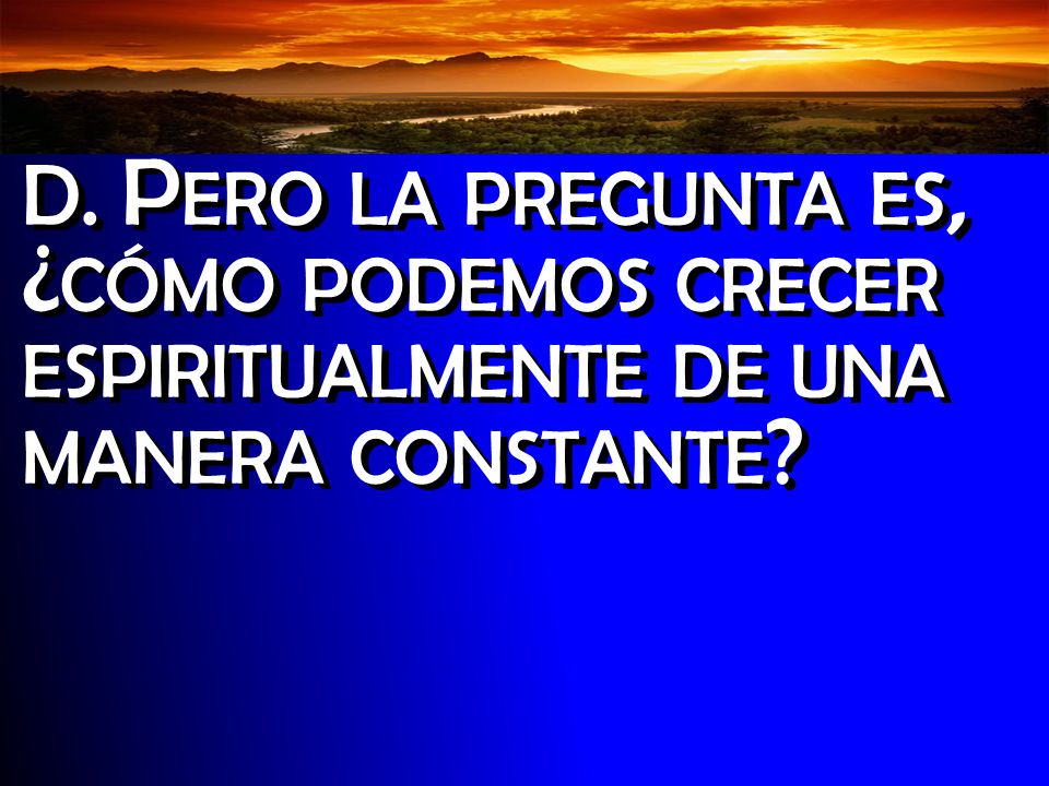 D. Pero la pregunta es, ¿cómo podemos crecer espiritualmente de una manera constante