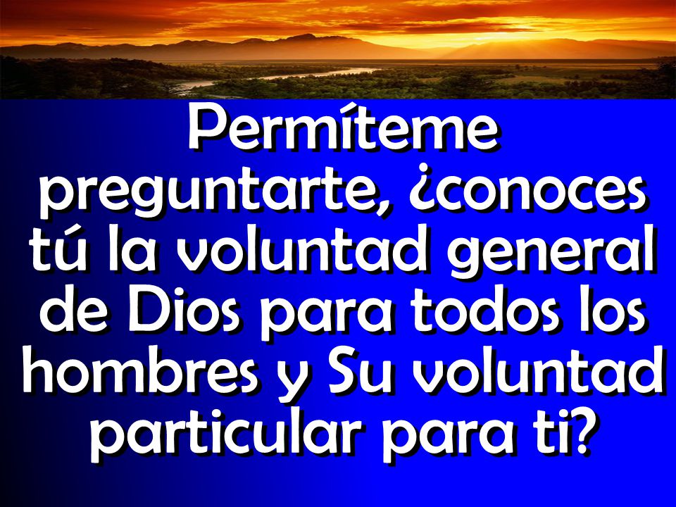 Permíteme preguntarte, ¿conoces tú la voluntad general de Dios para todos los hombres y Su voluntad particular para ti