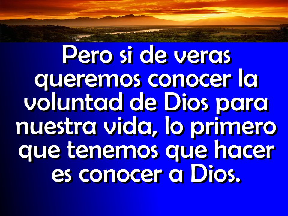 Pero si de veras queremos conocer la voluntad de Dios para nuestra vida, lo primero que tenemos que hacer es conocer a Dios.
