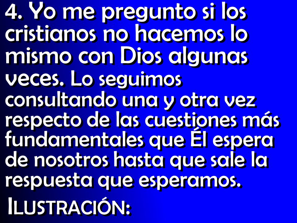 4. Yo me pregunto si los cristianos no hacemos lo mismo con Dios algunas veces. Lo seguimos consultando una y otra vez respecto de las cuestiones más fundamentales que Él espera de nosotros hasta que sale la respuesta que esperamos.