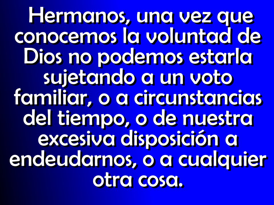 Hermanos, una vez que conocemos la voluntad de Dios no podemos estarla sujetando a un voto familiar, o a circunstancias del tiempo, o de nuestra excesiva disposición a endeudarnos, o a cualquier otra cosa.