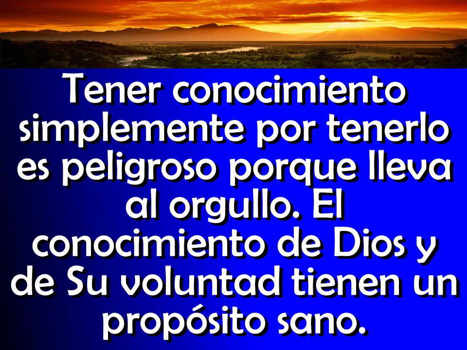 Tener conocimiento simplemente por tenerlo es peligroso porque lleva al orgullo.
