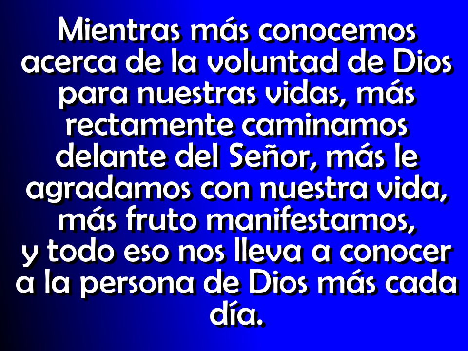 Mientras más conocemos acerca de la voluntad de Dios para nuestras vidas, más rectamente caminamos delante del Señor, más le agradamos con nuestra vida, más fruto manifestamos, y todo eso nos lleva a conocer a la persona de Dios más cada día.