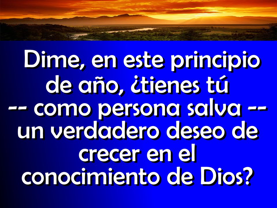 Introducción Dime, en este principio de año, ¿tienes tú -- como persona salva -- un verdadero deseo de crecer en el conocimiento de Dios