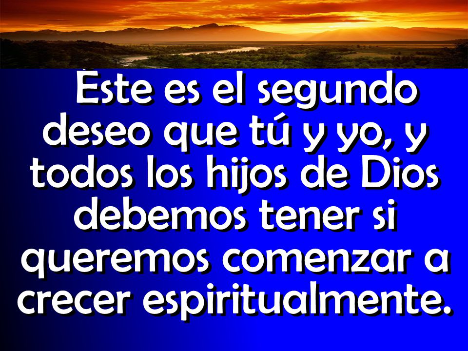 Éste es el segundo deseo que tú y yo, y todos los hijos de Dios debemos tener si queremos comenzar a crecer espiritualmente.