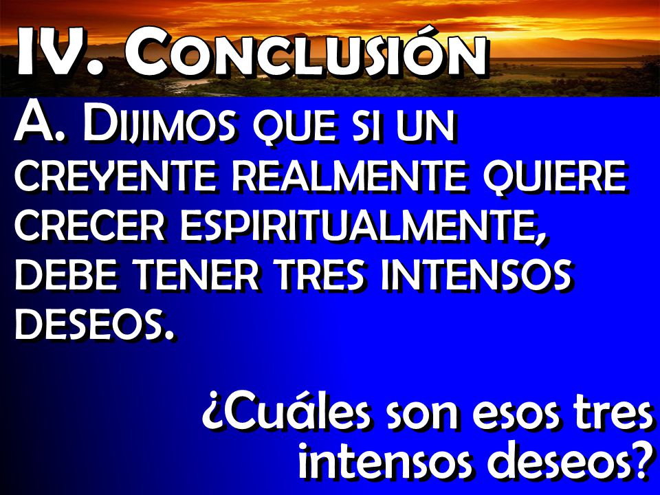 Introducción IV. Conclusión. A. Dijimos que si un creyente realmente quiere crecer espiritualmente, debe tener tres intensos deseos.