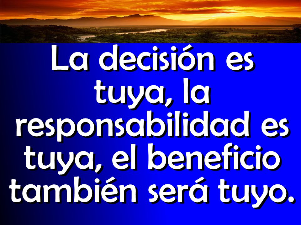 La decisión es tuya, la responsabilidad es tuya, el beneficio también será tuyo.