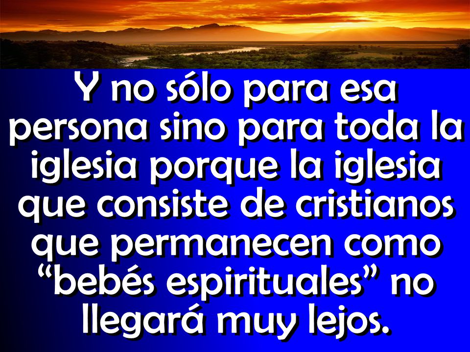 Y no sólo para esa persona sino para toda la iglesia porque la iglesia que consiste de cristianos que permanecen como bebés espirituales no llegará muy lejos.