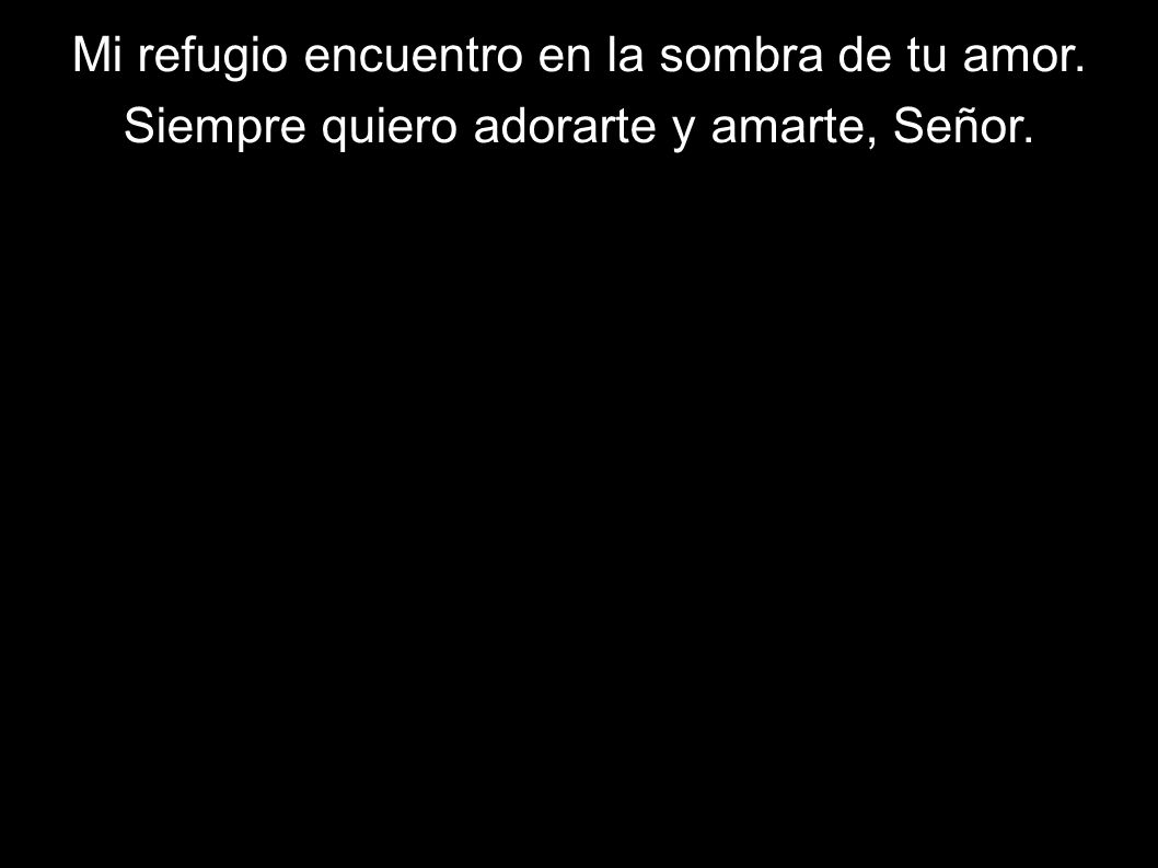 Mi refugio encuentro en la sombra de tu amor.