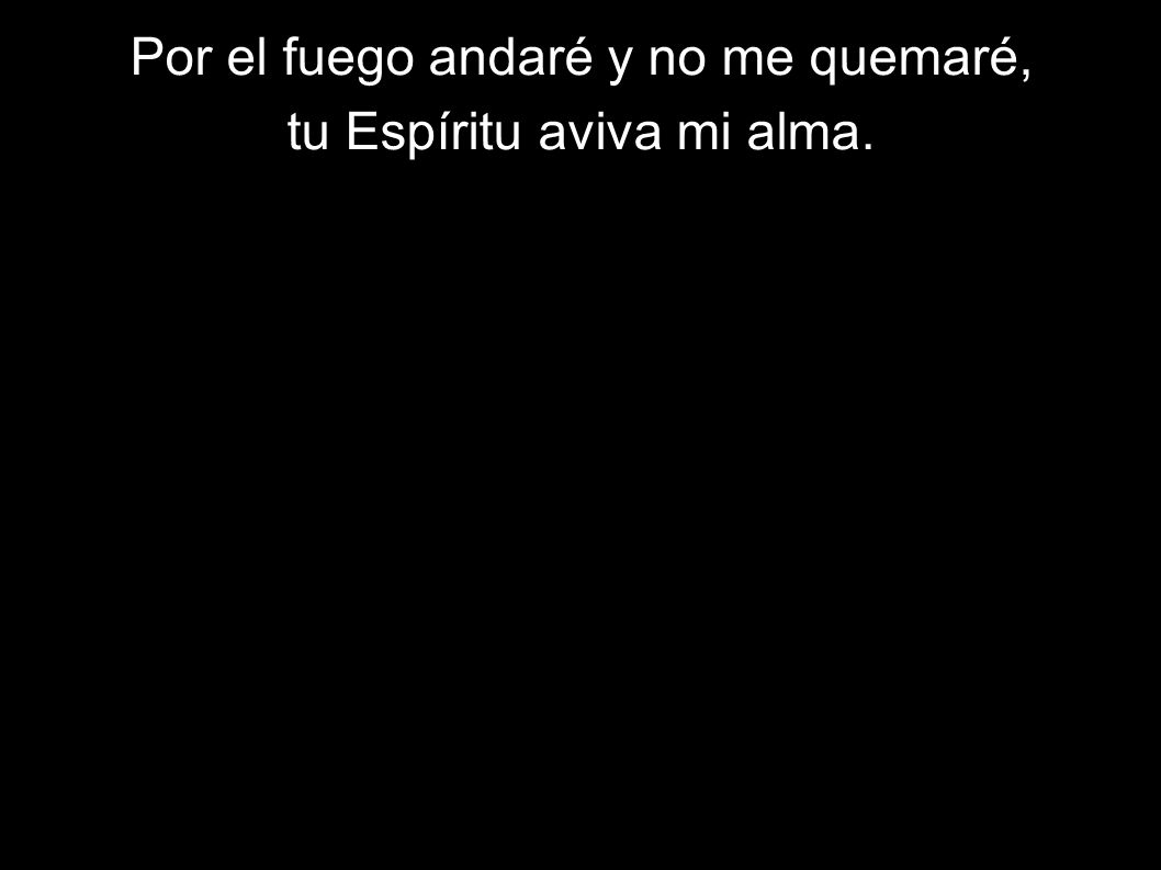 Por el fuego andaré y no me quemaré, tu Espíritu aviva mi alma.