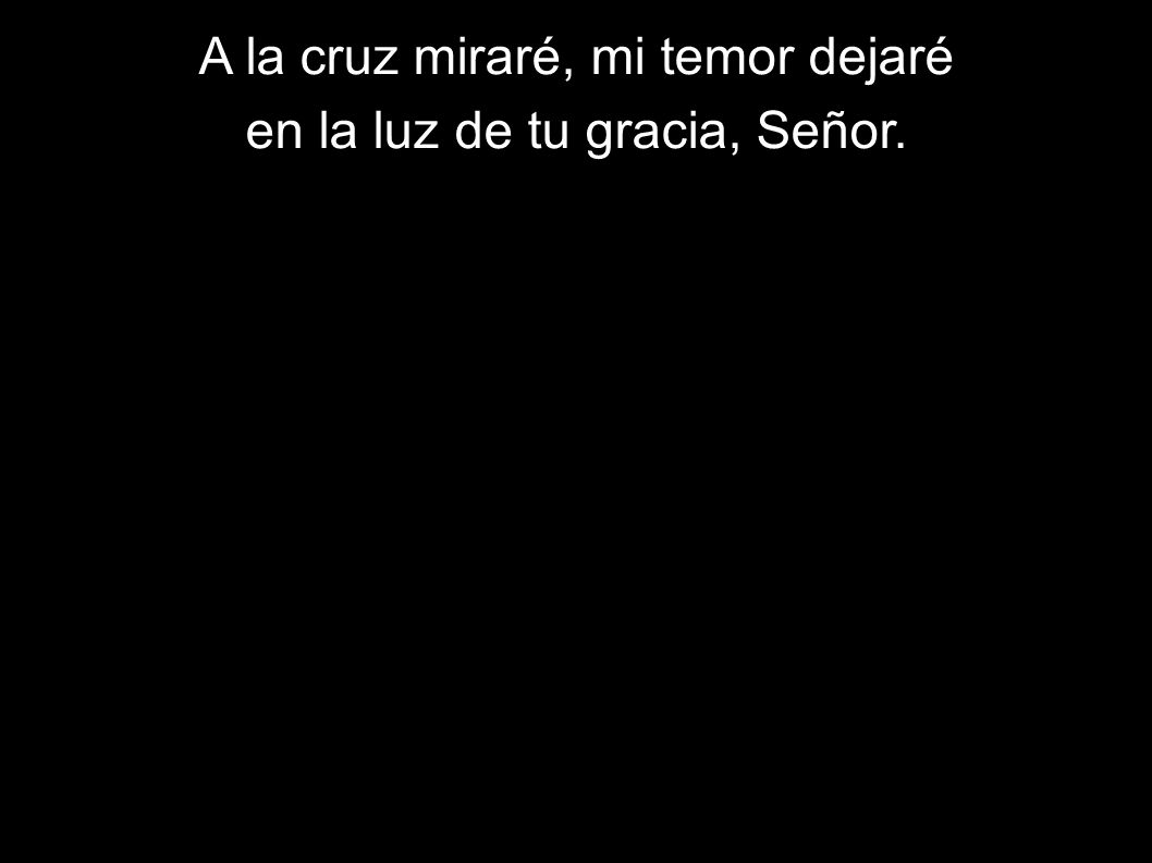 A la cruz miraré, mi temor dejaré en la luz de tu gracia, Señor.