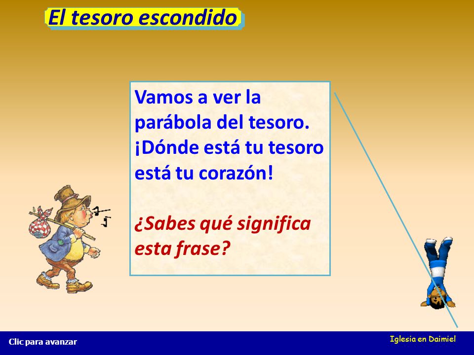 El tesoro escondido Vamos a ver la parábola del tesoro. ¡Dónde está tu tesoro está tu corazón! ¿Sabes qué significa esta frase