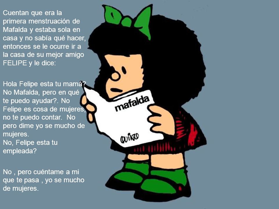 Cuentan que era la primera menstruación de Mafalda y estaba sola en casa y no sabía qué hacer, entonces se le ocurre ir a la casa de su mejor amigo FELIPE y le dice: