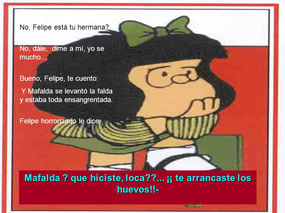 Mafalda que hiciste, loca ... ¡¡ te arrancaste los huevos!!-