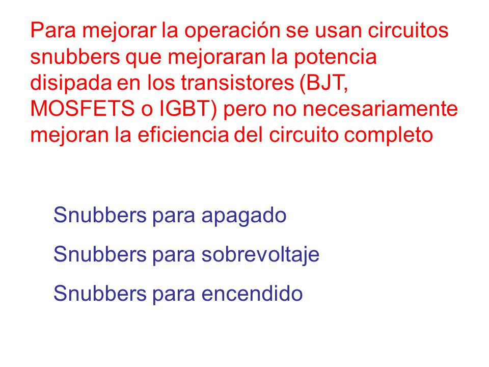 Para mejorar la operación se usan circuitos snubbers que mejoraran la potencia disipada en los transistores (BJT, MOSFETS o IGBT) pero no necesariamente mejoran la eficiencia del circuito completo