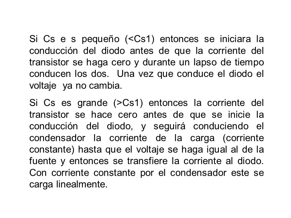 Si Cs e s pequeño (<Cs1) entonces se iniciara la conducción del diodo antes de que la corriente del transistor se haga cero y durante un lapso de tiempo conducen los dos. Una vez que conduce el diodo el voltaje ya no cambia.