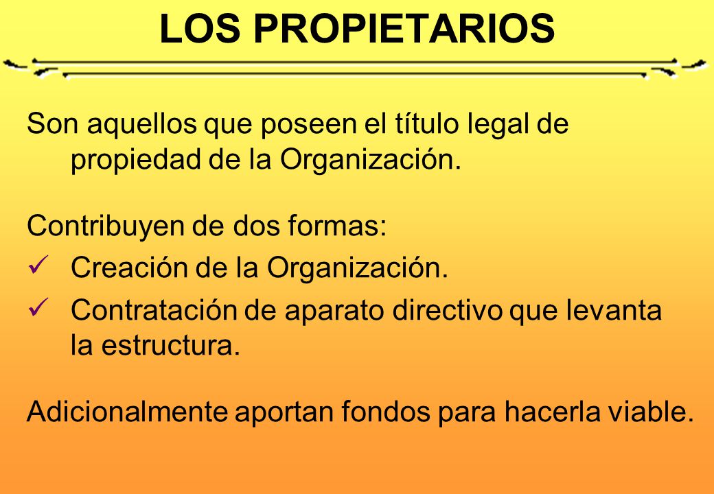 LOS PROPIETARIOS Son aquellos que poseen el título legal de propiedad de la Organización. Contribuyen de dos formas: