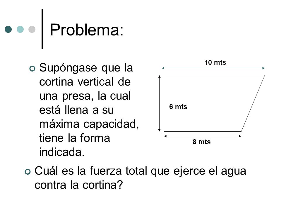 Problema: 10 mts. Supóngase que la cortina vertical de una presa, la cual está llena a su máxima capacidad, tiene la forma indicada.