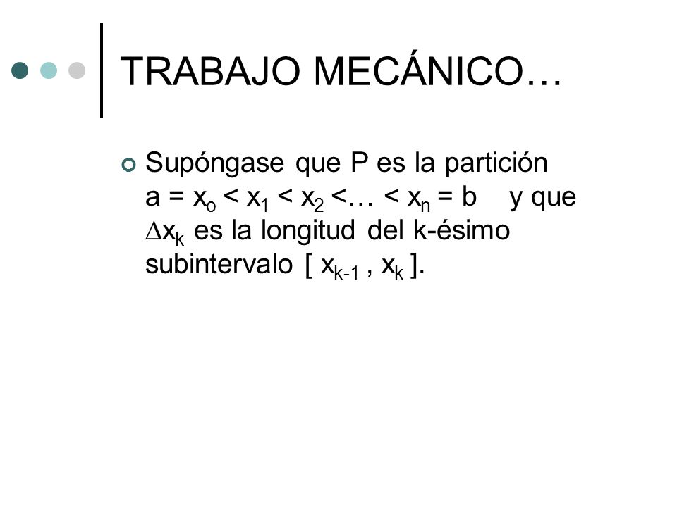 TRABAJO MECÁNICO… Supóngase que P es la partición a = xo < x1 < x2 <… < xn = b y que Dxk es la longitud del k-ésimo subintervalo [ xk-1 , xk ].