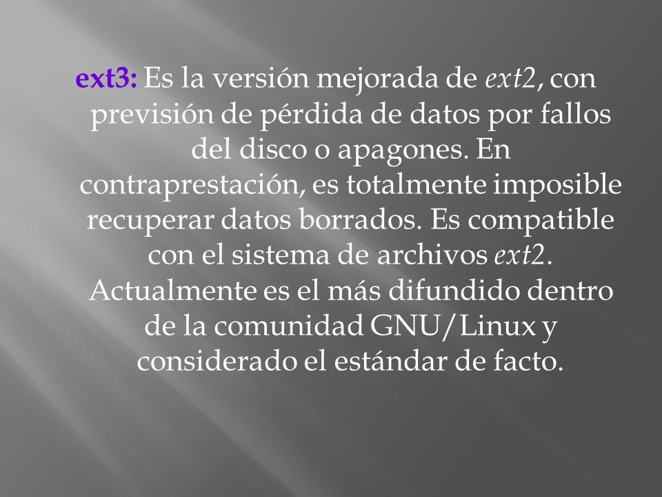 ext3: Es la versión mejorada de ext2, con previsión de pérdida de datos por fallos del disco o apagones.