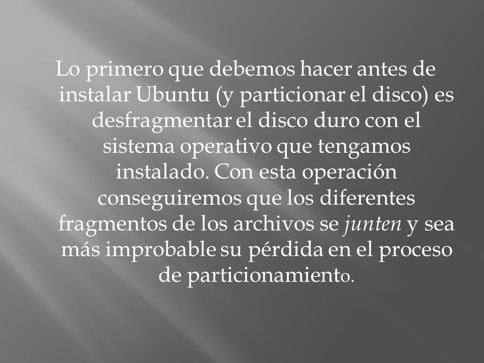 Lo primero que debemos hacer antes de instalar Ubuntu (y particionar el disco) es desfragmentar el disco duro con el sistema operativo que tengamos instalado.
