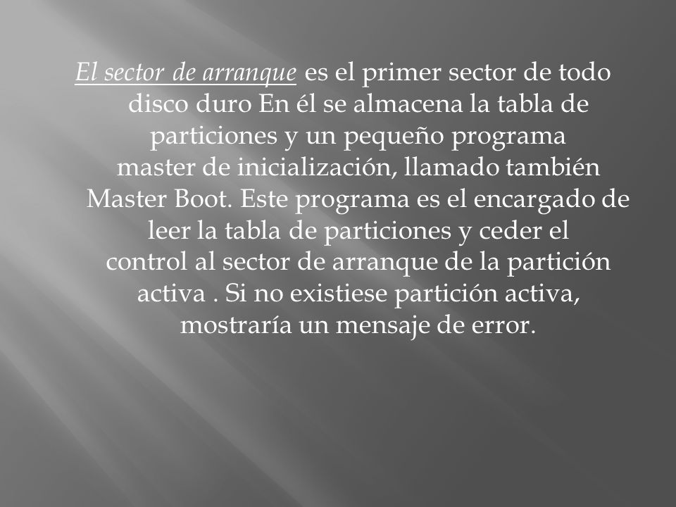 El sector de arranque es el primer sector de todo disco duro En él se almacena la tabla de particiones y un pequeño programa master de inicialización, llamado también Master Boot.