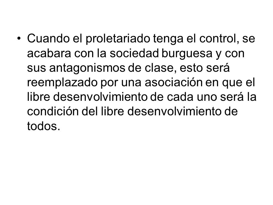 Cuando el proletariado tenga el control, se acabara con la sociedad burguesa y con sus antagonismos de clase, esto será reemplazado por una asociación en que el libre desenvolvimiento de cada uno será la condición del libre desenvolvimiento de todos.