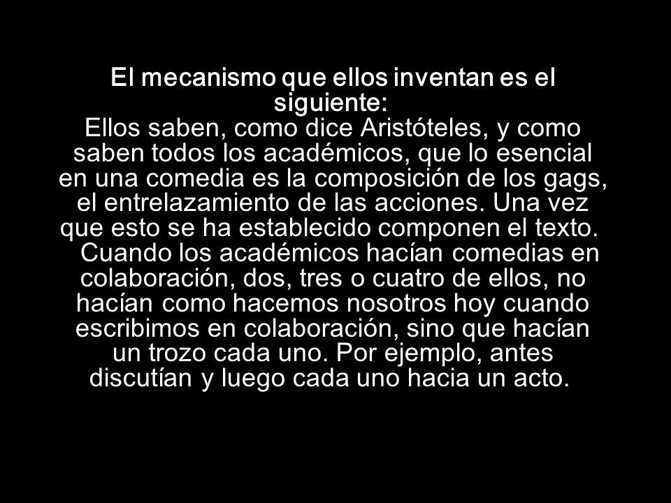 El mecanismo que ellos inventan es el siguiente: Ellos saben, como dice Aristóteles, y como saben todos los académicos, que lo esencial en una comedia es la composición de los gags, el entrelazamiento de las acciones.